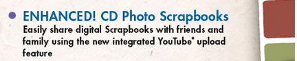 ENHANCED! CD Photo Scrapbooks Easily share digital Scrapbooks with friends and family using the new integrated YouTube upload feature